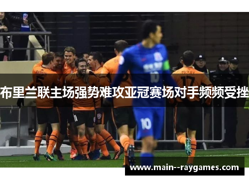 布里兰联主场强势难攻亚冠赛场对手频频受挫