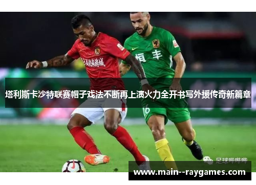 塔利斯卡沙特联赛帽子戏法不断再上演火力全开书写外援传奇新篇章 塔利斯卡沙特联赛帽子戏法不断再上演火力全开书写外援传奇新篇章