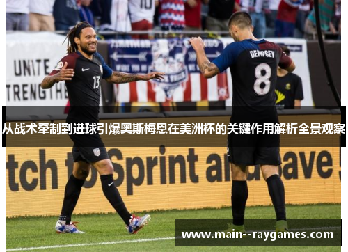 从战术牵制到进球引爆奥斯梅恩在美洲杯的关键作用解析全景观察 从战术牵制到进球引爆奥斯梅恩在美洲杯的关键作用解析全景观察