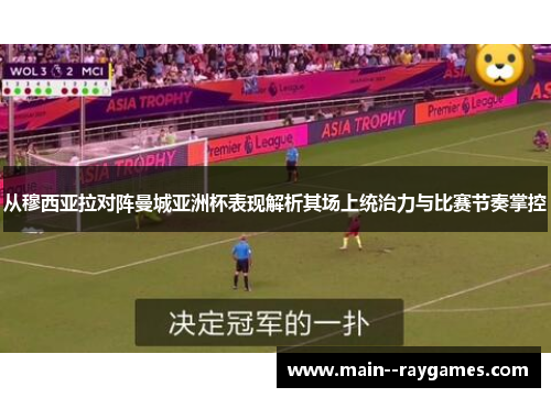 从穆西亚拉对阵曼城亚洲杯表现解析其场上统治力与比赛节奏掌控 从穆西亚拉对阵曼城亚洲杯表现解析其场上统治力与比赛节奏掌控