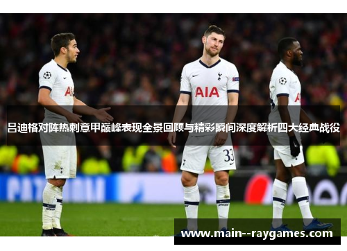 吕迪格对阵热刺意甲巅峰表现全景回顾与精彩瞬间深度解析四大经典战役 吕迪格对阵热刺意甲巅峰表现全景回顾与精彩瞬间深度解析四大经典战役