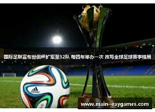 国际足联宣布世俱杯扩军至32队 每四年举办一次 改写全球足球赛事格局 国际足联宣布世俱杯扩军至32队 每四年举办一次 改写全球足球赛事格局